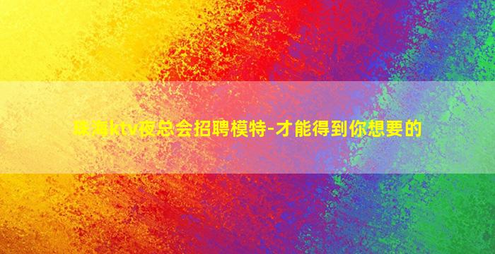 珠海ktv夜总会招聘模特-才能得到你想要的